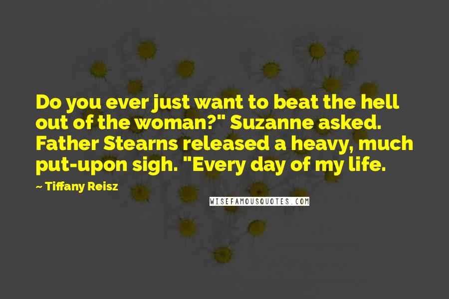 Tiffany Reisz Quotes: Do you ever just want to beat the hell out of the woman?" Suzanne asked. Father Stearns released a heavy, much put-upon sigh. "Every day of my life.