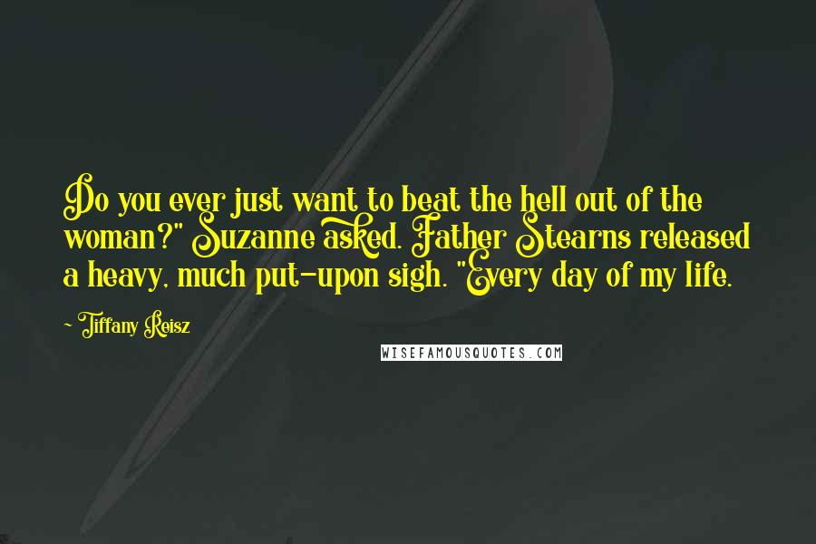 Tiffany Reisz Quotes: Do you ever just want to beat the hell out of the woman?" Suzanne asked. Father Stearns released a heavy, much put-upon sigh. "Every day of my life.