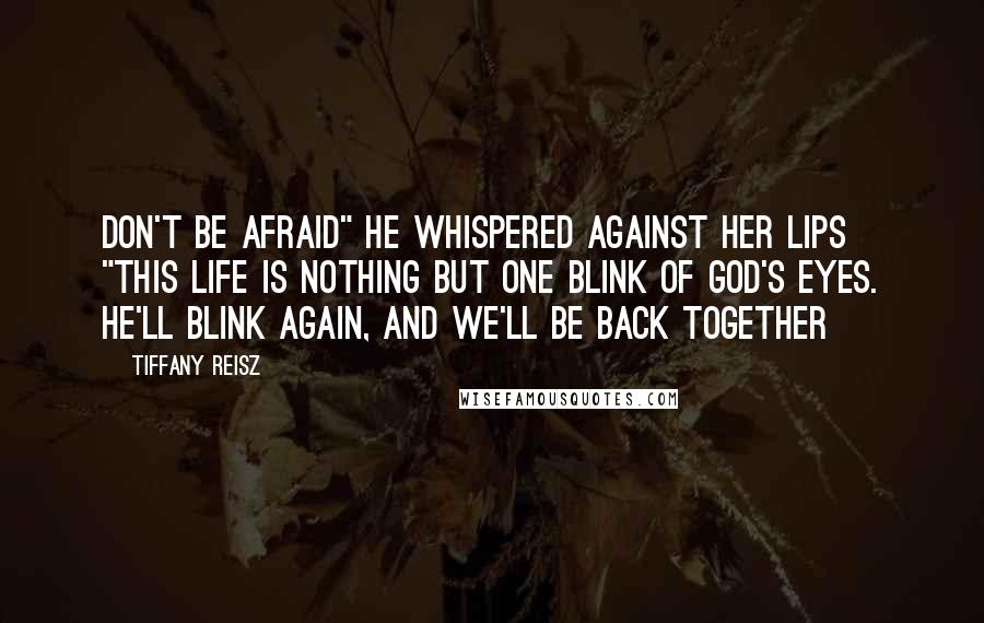 Tiffany Reisz Quotes: Don't be afraid" he whispered against her lips "This life is nothing but one blink of God's eyes. He'll blink again, and we'll be back together
