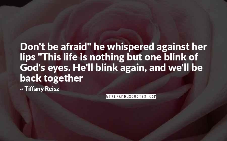 Tiffany Reisz Quotes: Don't be afraid" he whispered against her lips "This life is nothing but one blink of God's eyes. He'll blink again, and we'll be back together