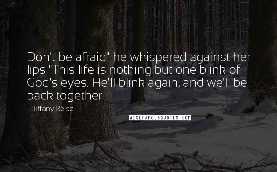 Tiffany Reisz Quotes: Don't be afraid" he whispered against her lips "This life is nothing but one blink of God's eyes. He'll blink again, and we'll be back together
