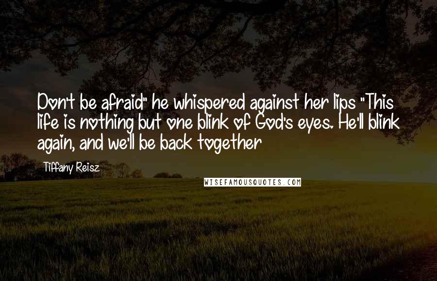 Tiffany Reisz Quotes: Don't be afraid" he whispered against her lips "This life is nothing but one blink of God's eyes. He'll blink again, and we'll be back together
