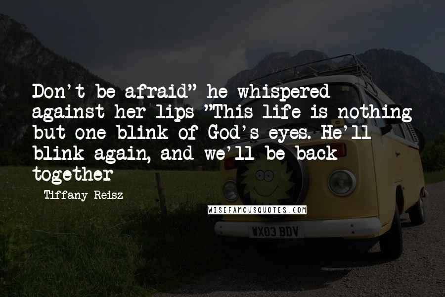 Tiffany Reisz Quotes: Don't be afraid" he whispered against her lips "This life is nothing but one blink of God's eyes. He'll blink again, and we'll be back together
