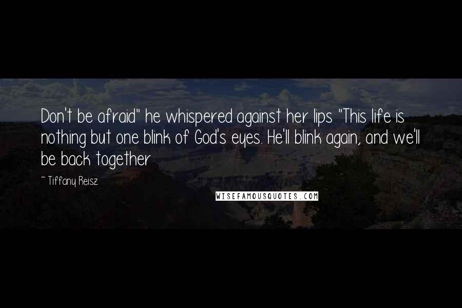 Tiffany Reisz Quotes: Don't be afraid" he whispered against her lips "This life is nothing but one blink of God's eyes. He'll blink again, and we'll be back together