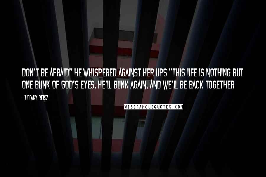 Tiffany Reisz Quotes: Don't be afraid" he whispered against her lips "This life is nothing but one blink of God's eyes. He'll blink again, and we'll be back together