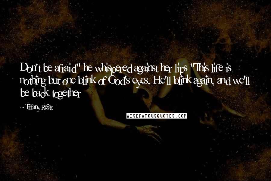 Tiffany Reisz Quotes: Don't be afraid" he whispered against her lips "This life is nothing but one blink of God's eyes. He'll blink again, and we'll be back together