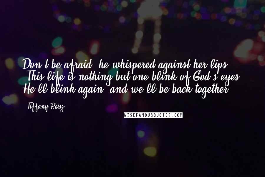 Tiffany Reisz Quotes: Don't be afraid" he whispered against her lips "This life is nothing but one blink of God's eyes. He'll blink again, and we'll be back together