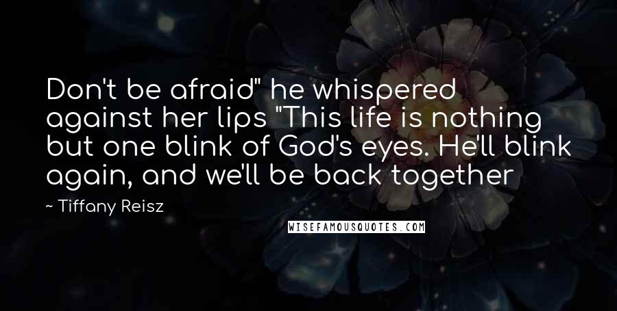 Tiffany Reisz Quotes: Don't be afraid" he whispered against her lips "This life is nothing but one blink of God's eyes. He'll blink again, and we'll be back together