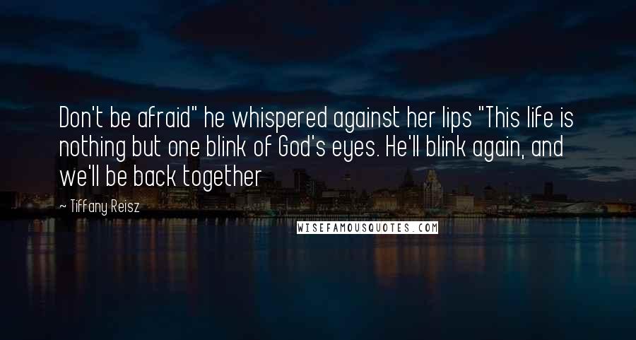Tiffany Reisz Quotes: Don't be afraid" he whispered against her lips "This life is nothing but one blink of God's eyes. He'll blink again, and we'll be back together