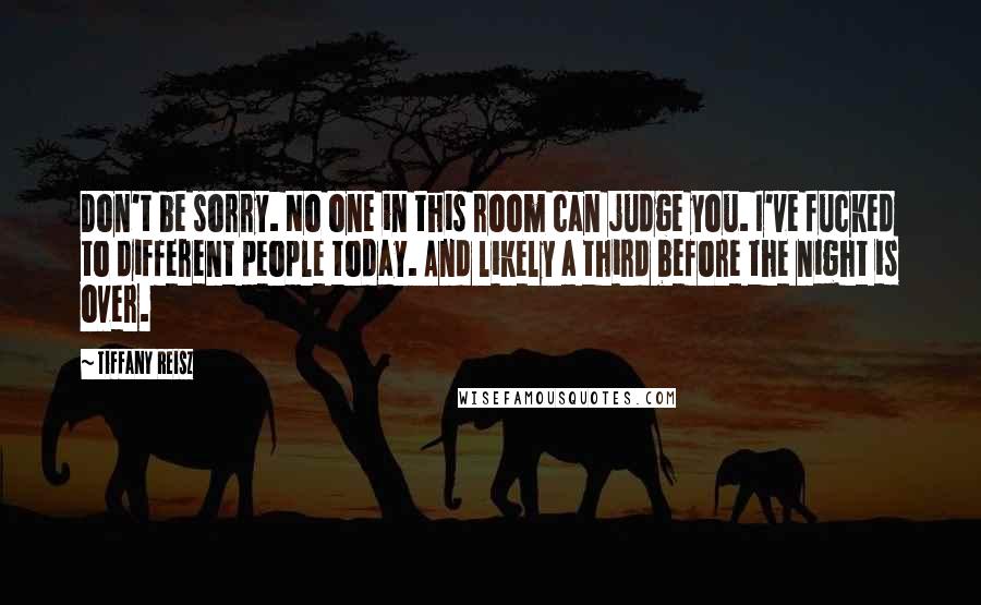 Tiffany Reisz Quotes: Don't be sorry. No one in this room can judge you. I've fucked to different people today. And likely a third before the night is over.