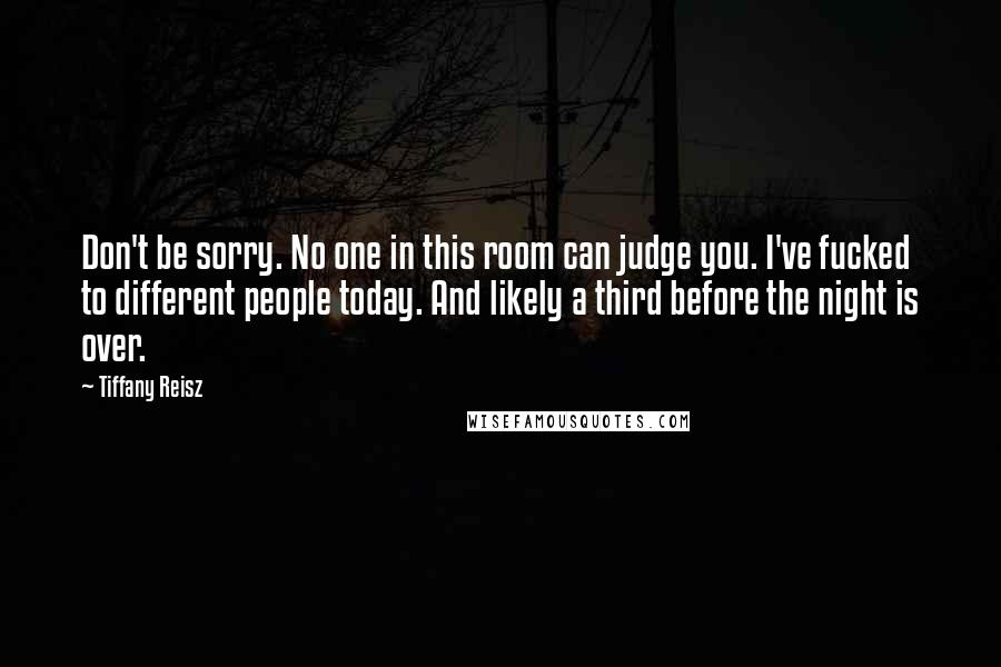 Tiffany Reisz Quotes: Don't be sorry. No one in this room can judge you. I've fucked to different people today. And likely a third before the night is over.