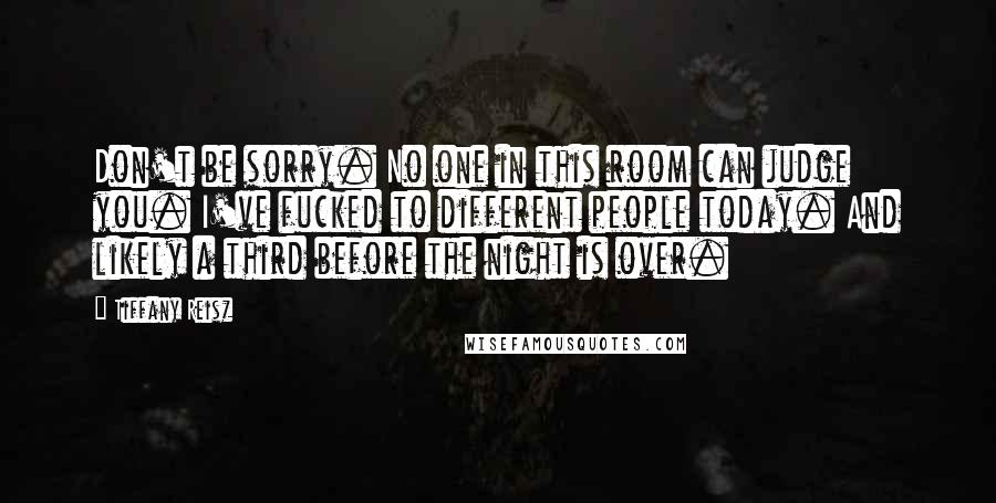 Tiffany Reisz Quotes: Don't be sorry. No one in this room can judge you. I've fucked to different people today. And likely a third before the night is over.