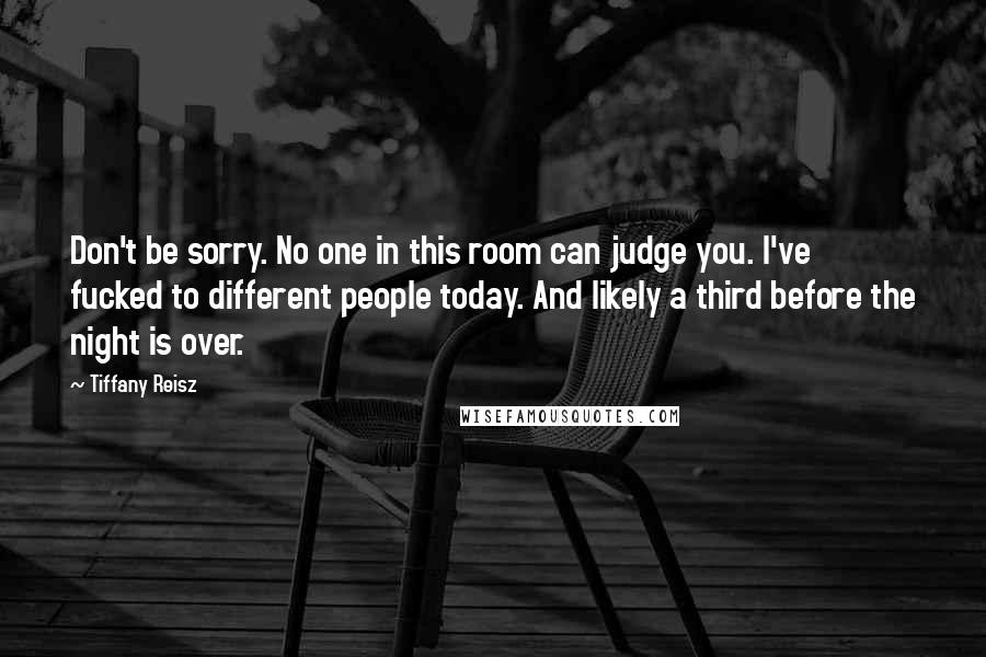 Tiffany Reisz Quotes: Don't be sorry. No one in this room can judge you. I've fucked to different people today. And likely a third before the night is over.