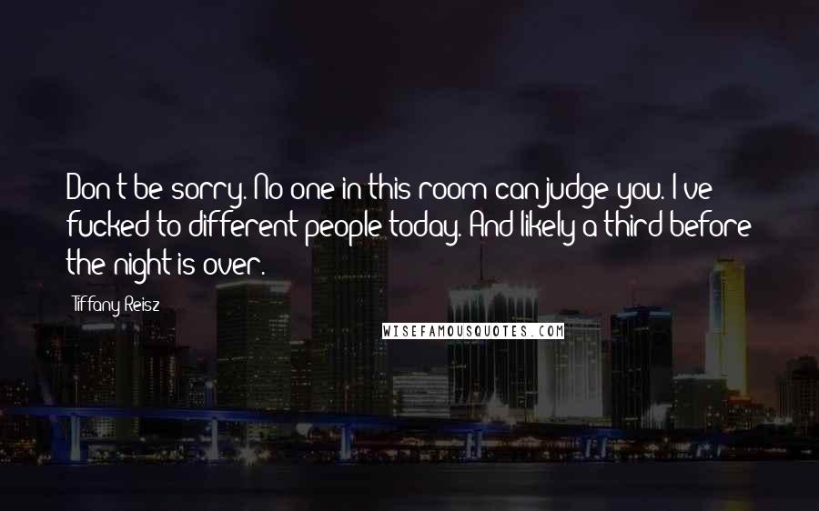 Tiffany Reisz Quotes: Don't be sorry. No one in this room can judge you. I've fucked to different people today. And likely a third before the night is over.