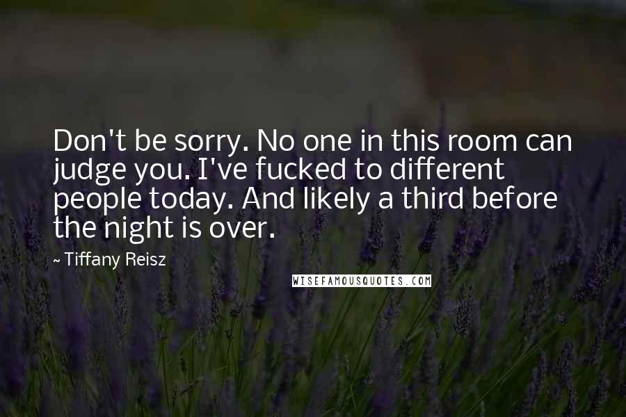 Tiffany Reisz Quotes: Don't be sorry. No one in this room can judge you. I've fucked to different people today. And likely a third before the night is over.