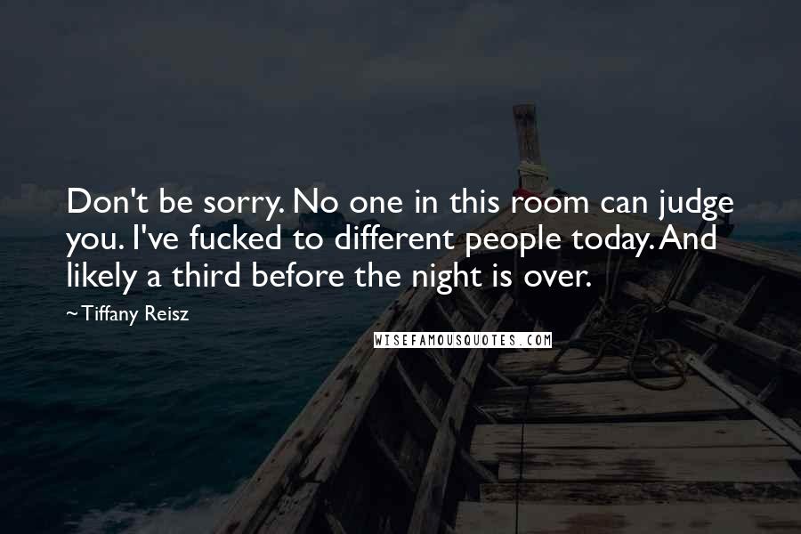 Tiffany Reisz Quotes: Don't be sorry. No one in this room can judge you. I've fucked to different people today. And likely a third before the night is over.