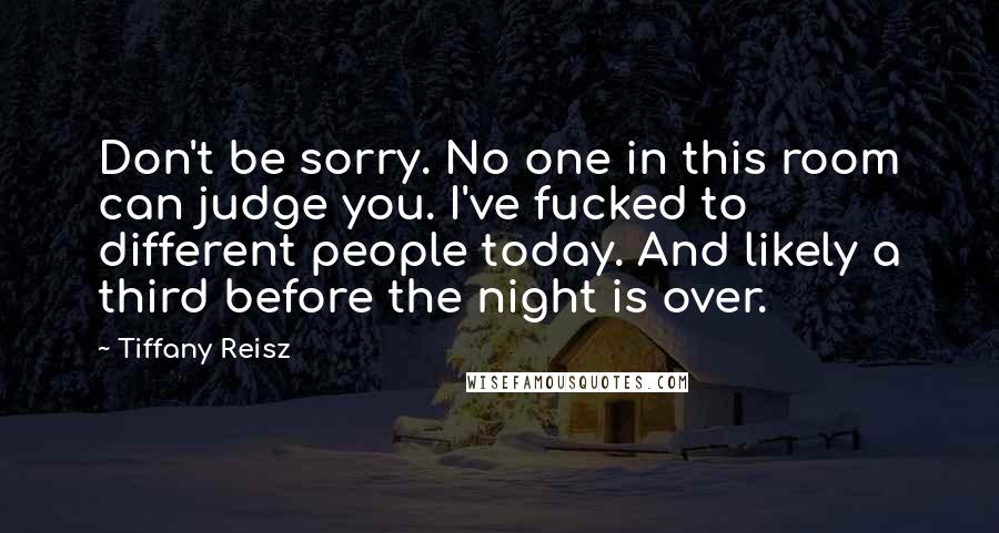 Tiffany Reisz Quotes: Don't be sorry. No one in this room can judge you. I've fucked to different people today. And likely a third before the night is over.