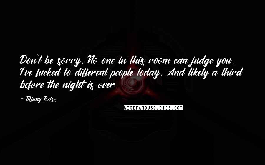 Tiffany Reisz Quotes: Don't be sorry. No one in this room can judge you. I've fucked to different people today. And likely a third before the night is over.