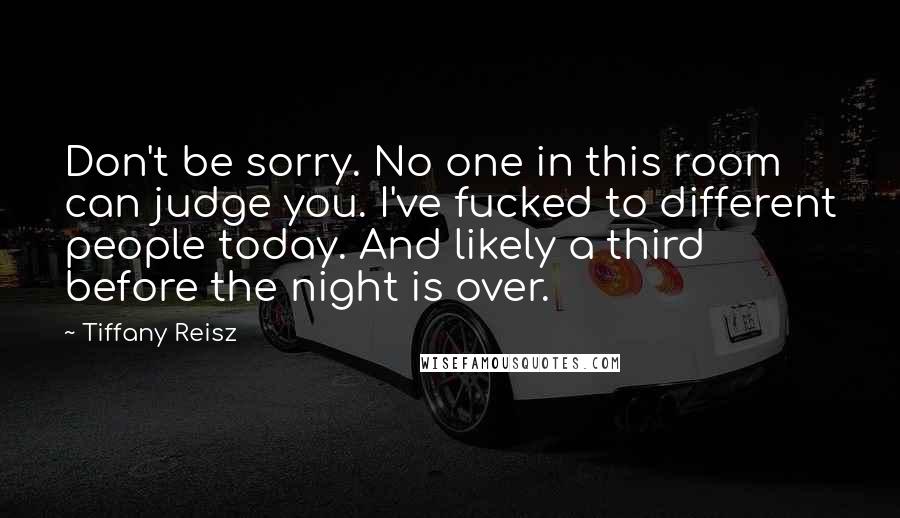 Tiffany Reisz Quotes: Don't be sorry. No one in this room can judge you. I've fucked to different people today. And likely a third before the night is over.