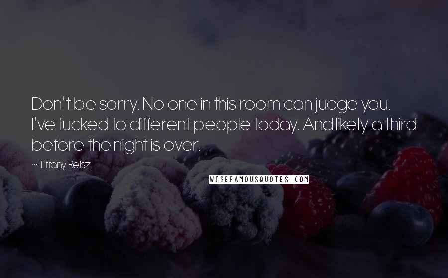 Tiffany Reisz Quotes: Don't be sorry. No one in this room can judge you. I've fucked to different people today. And likely a third before the night is over.