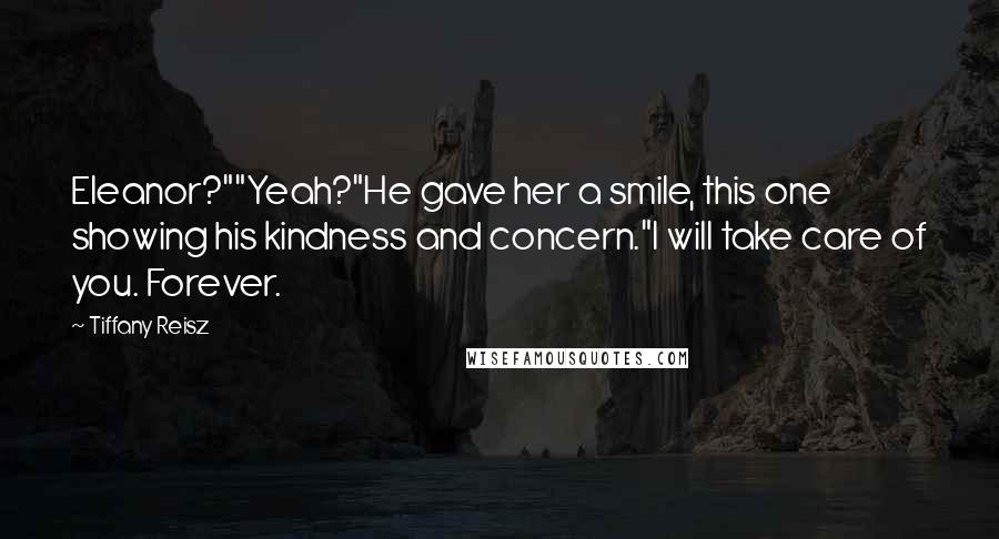 Tiffany Reisz Quotes: Eleanor?""Yeah?"He gave her a smile, this one showing his kindness and concern."I will take care of you. Forever.