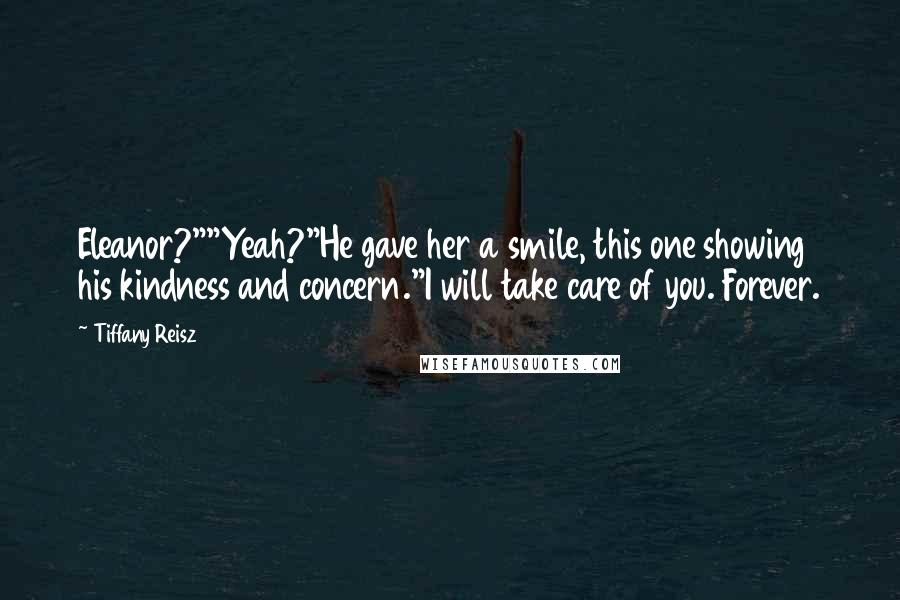 Tiffany Reisz Quotes: Eleanor?""Yeah?"He gave her a smile, this one showing his kindness and concern."I will take care of you. Forever.