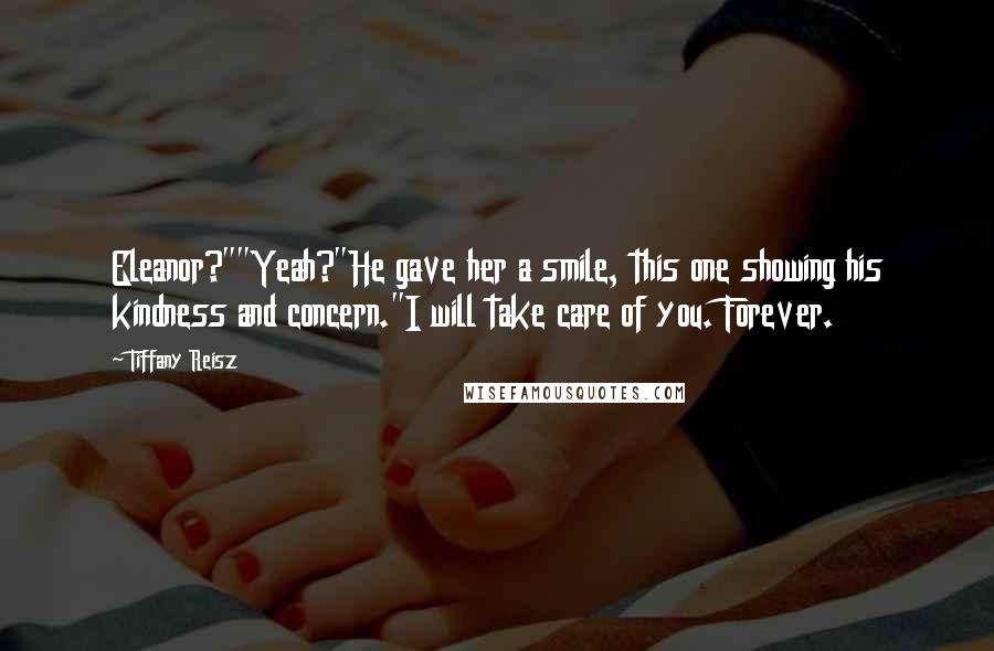 Tiffany Reisz Quotes: Eleanor?""Yeah?"He gave her a smile, this one showing his kindness and concern."I will take care of you. Forever.