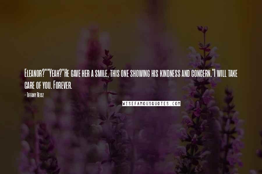 Tiffany Reisz Quotes: Eleanor?""Yeah?"He gave her a smile, this one showing his kindness and concern."I will take care of you. Forever.