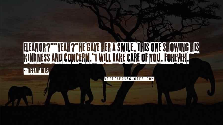 Tiffany Reisz Quotes: Eleanor?""Yeah?"He gave her a smile, this one showing his kindness and concern."I will take care of you. Forever.