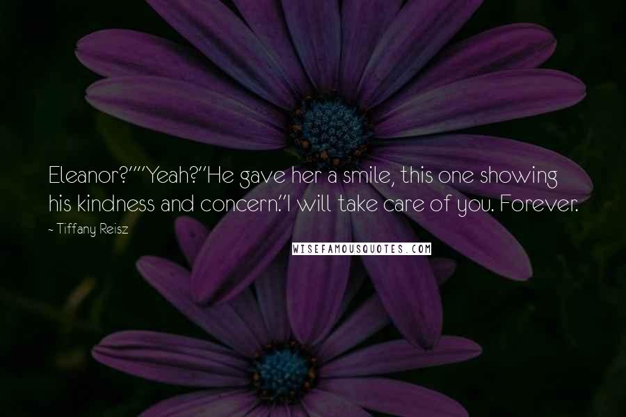 Tiffany Reisz Quotes: Eleanor?""Yeah?"He gave her a smile, this one showing his kindness and concern."I will take care of you. Forever.