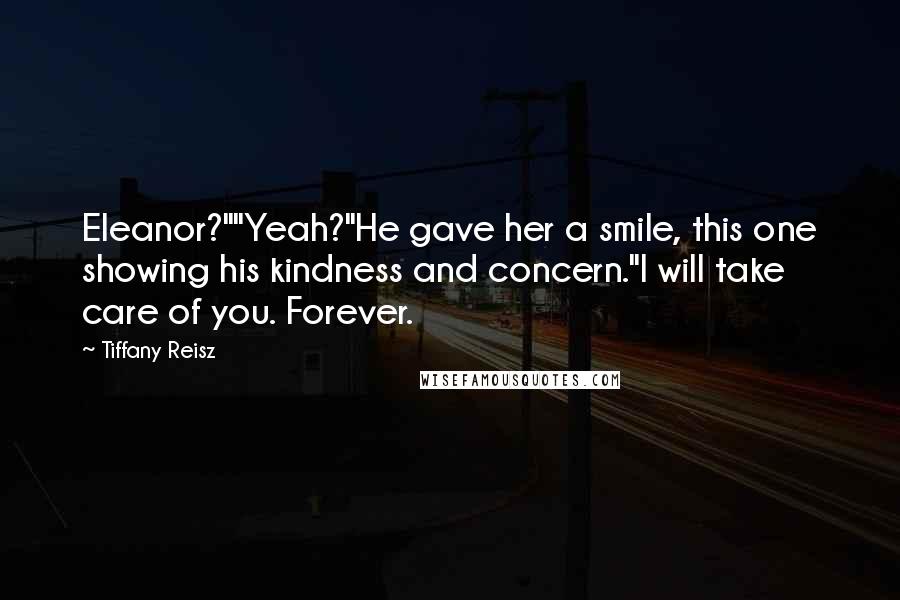 Tiffany Reisz Quotes: Eleanor?""Yeah?"He gave her a smile, this one showing his kindness and concern."I will take care of you. Forever.