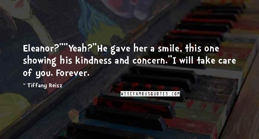 Tiffany Reisz Quotes: Eleanor?""Yeah?"He gave her a smile, this one showing his kindness and concern."I will take care of you. Forever.