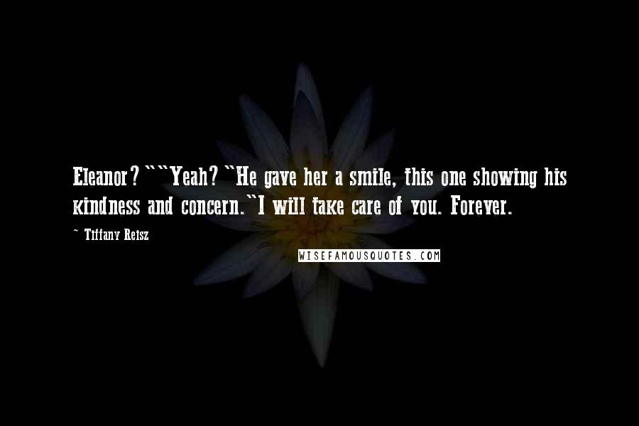 Tiffany Reisz Quotes: Eleanor?""Yeah?"He gave her a smile, this one showing his kindness and concern."I will take care of you. Forever.