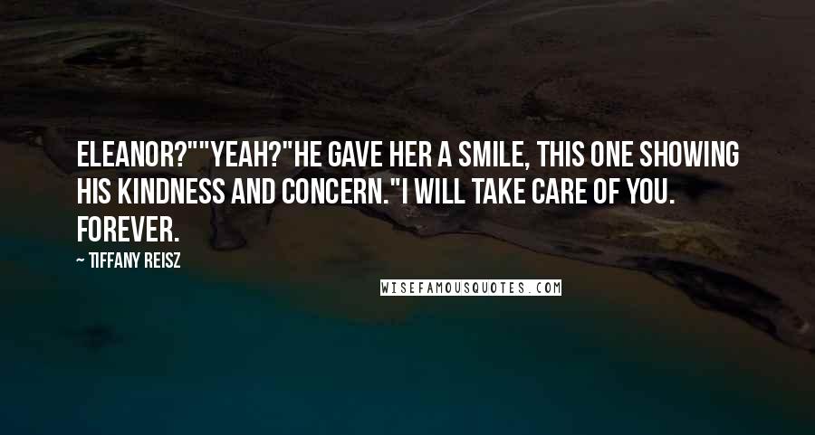 Tiffany Reisz Quotes: Eleanor?""Yeah?"He gave her a smile, this one showing his kindness and concern."I will take care of you. Forever.