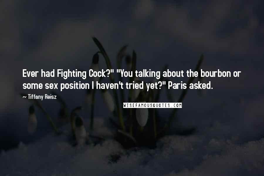 Tiffany Reisz Quotes: Ever had Fighting Cock?" "You talking about the bourbon or some sex position I haven't tried yet?" Paris asked.