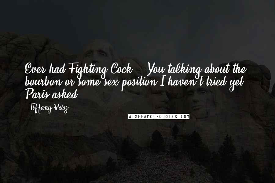 Tiffany Reisz Quotes: Ever had Fighting Cock?" "You talking about the bourbon or some sex position I haven't tried yet?" Paris asked.