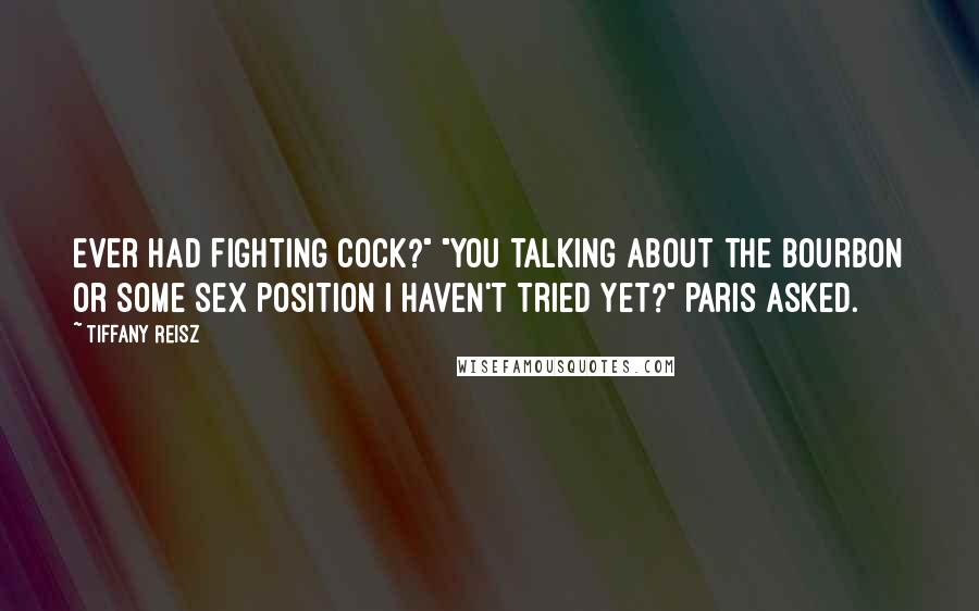 Tiffany Reisz Quotes: Ever had Fighting Cock?" "You talking about the bourbon or some sex position I haven't tried yet?" Paris asked.