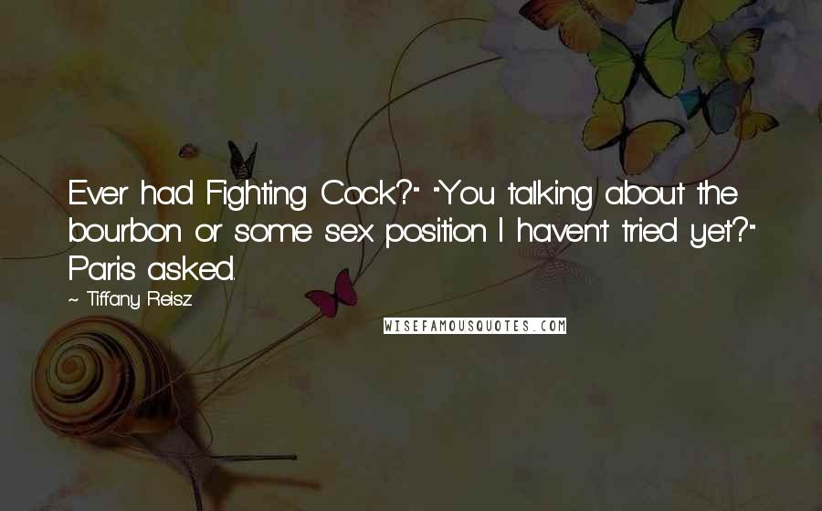 Tiffany Reisz Quotes: Ever had Fighting Cock?" "You talking about the bourbon or some sex position I haven't tried yet?" Paris asked.