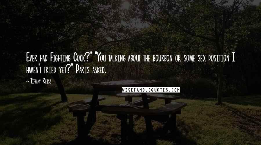 Tiffany Reisz Quotes: Ever had Fighting Cock?" "You talking about the bourbon or some sex position I haven't tried yet?" Paris asked.