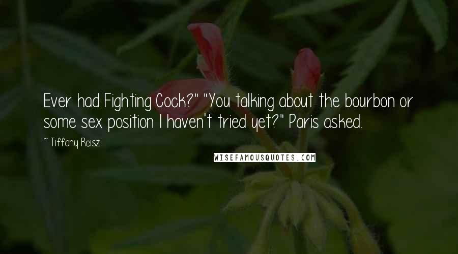 Tiffany Reisz Quotes: Ever had Fighting Cock?" "You talking about the bourbon or some sex position I haven't tried yet?" Paris asked.