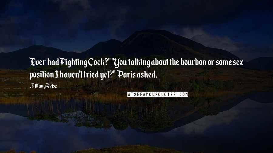 Tiffany Reisz Quotes: Ever had Fighting Cock?" "You talking about the bourbon or some sex position I haven't tried yet?" Paris asked.
