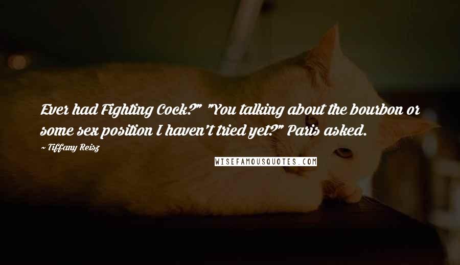 Tiffany Reisz Quotes: Ever had Fighting Cock?" "You talking about the bourbon or some sex position I haven't tried yet?" Paris asked.