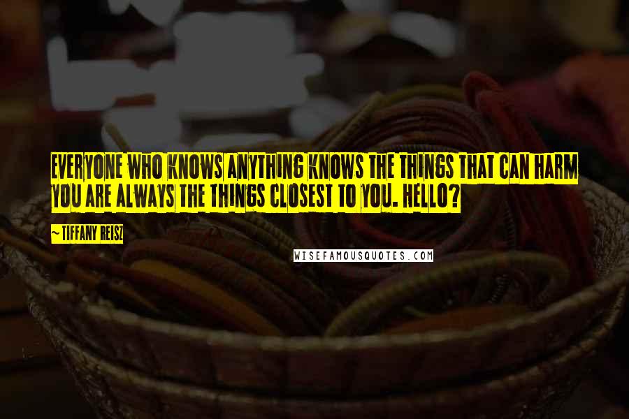Tiffany Reisz Quotes: Everyone who knows anything knows the things that can harm you are always the things closest to you. Hello?