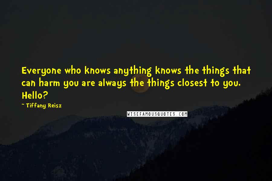 Tiffany Reisz Quotes: Everyone who knows anything knows the things that can harm you are always the things closest to you. Hello?