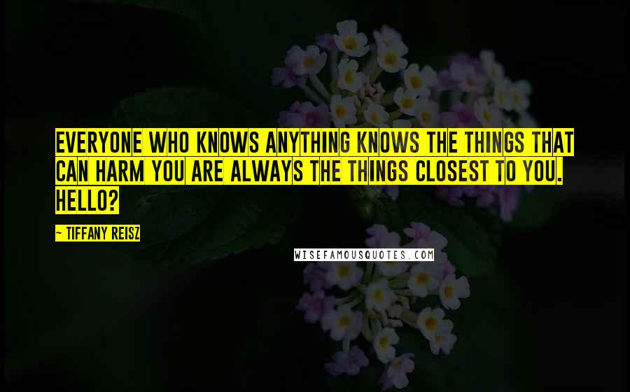 Tiffany Reisz Quotes: Everyone who knows anything knows the things that can harm you are always the things closest to you. Hello?