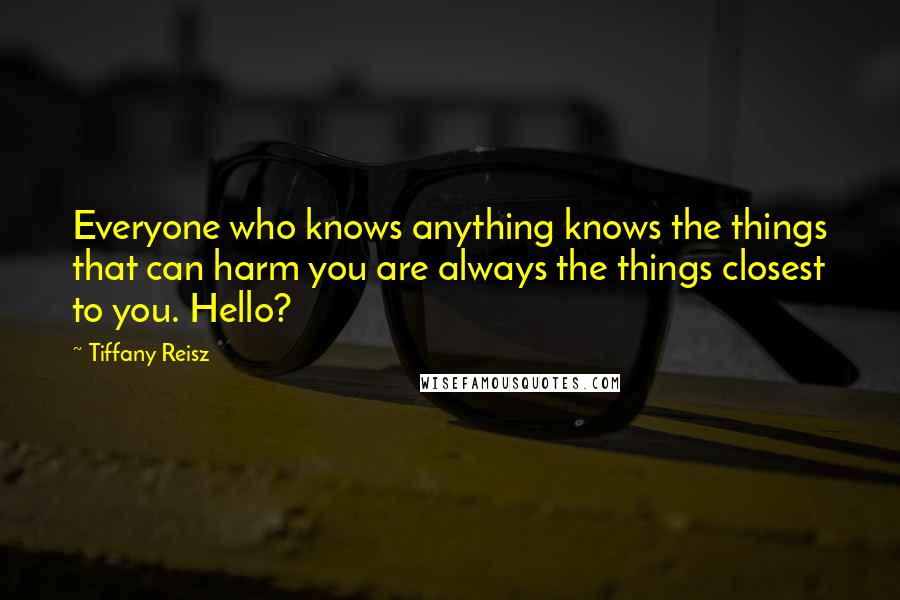 Tiffany Reisz Quotes: Everyone who knows anything knows the things that can harm you are always the things closest to you. Hello?