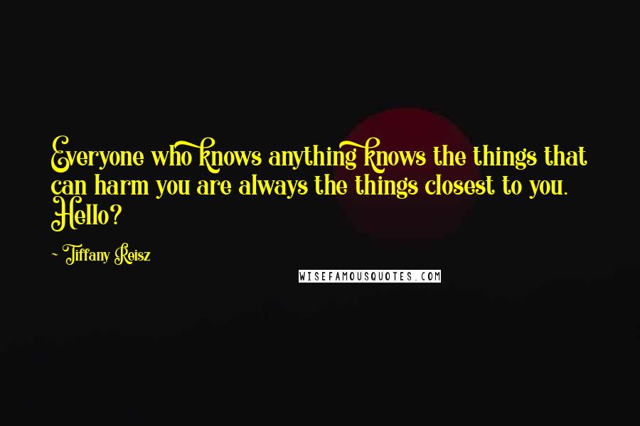 Tiffany Reisz Quotes: Everyone who knows anything knows the things that can harm you are always the things closest to you. Hello?