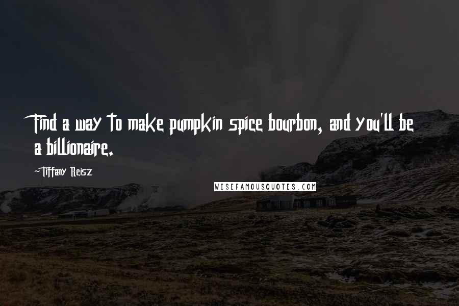 Tiffany Reisz Quotes: Find a way to make pumpkin spice bourbon, and you'll be a billionaire.