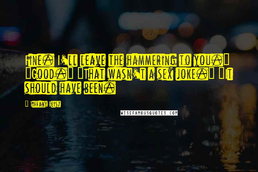 Tiffany Reisz Quotes: Fine. I'll leave the hammering to you." "Good." "That wasn't a sex joke." "It should have been.