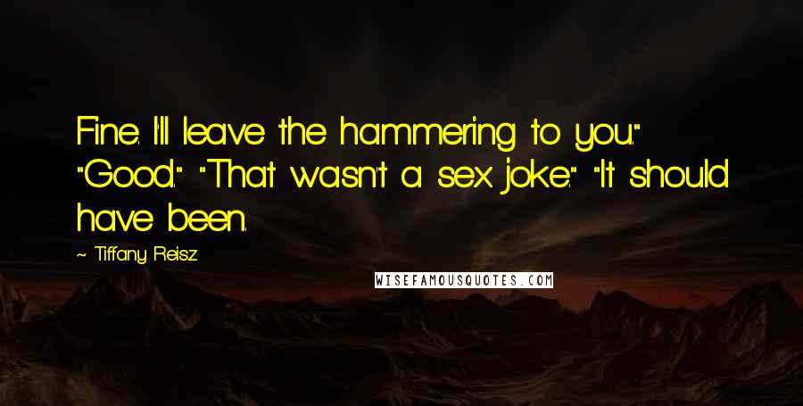 Tiffany Reisz Quotes: Fine. I'll leave the hammering to you." "Good." "That wasn't a sex joke." "It should have been.